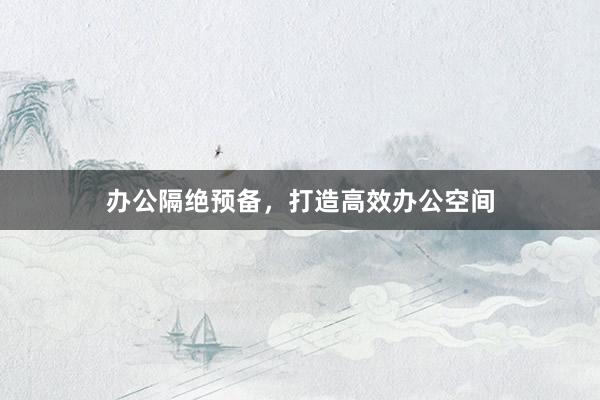 办公隔绝预备，打造高效办公空间