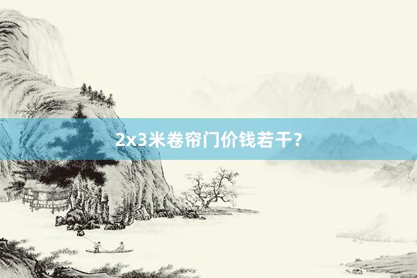 2x3米卷帘门价钱若干？