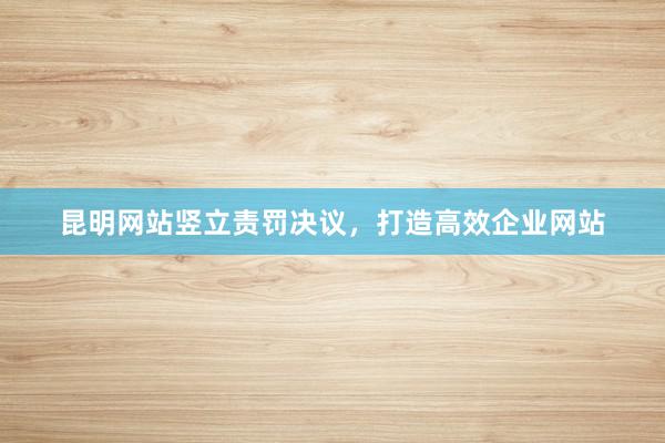昆明网站竖立责罚决议，打造高效企业网站