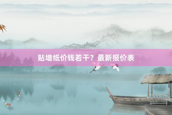 贴墙纸价钱若干？最新报价表