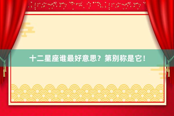 十二星座谁最好意思？第别称是它！