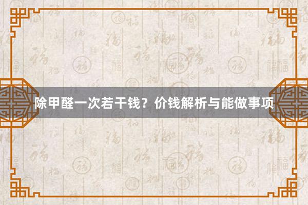 除甲醛一次若干钱？价钱解析与能做事项