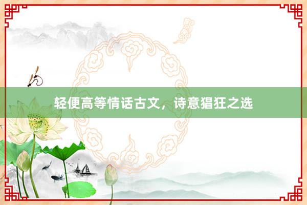 轻便高等情话古文，诗意猖狂之选