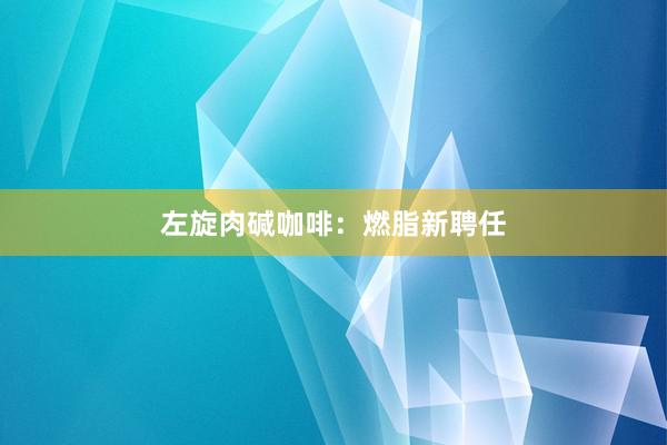 左旋肉碱咖啡：燃脂新聘任