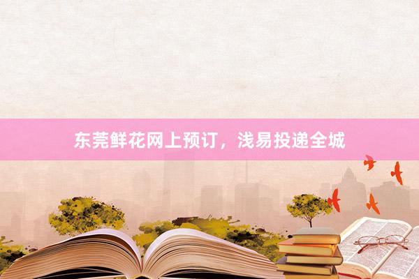 东莞鲜花网上预订，浅易投递全城
