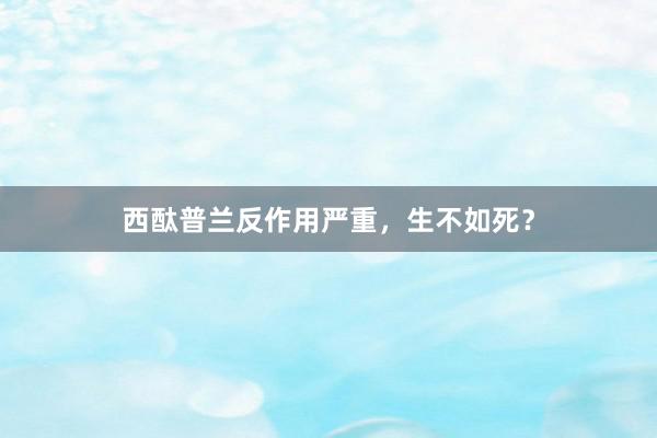西酞普兰反作用严重，生不如死？