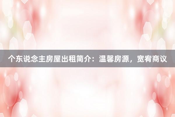 个东说念主房屋出租简介:温馨房源,宽宥商议