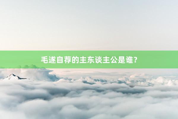 毛遂自荐的主东谈主公是谁？