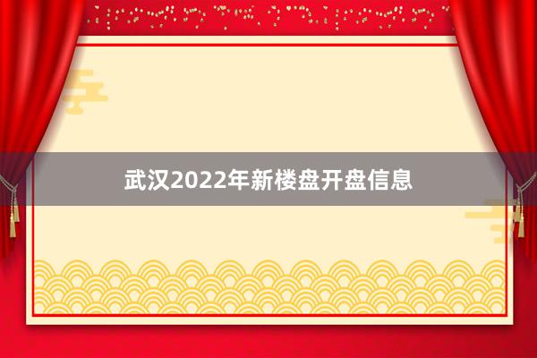 武汉2022年新楼盘开盘信息
